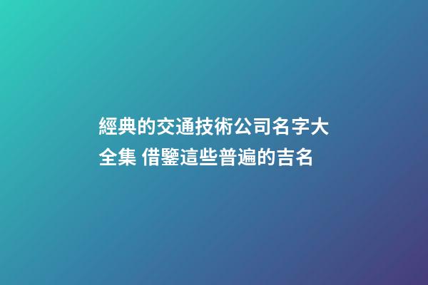 經典的交通技術公司名字大全集 借鑒這些普遍的吉名-第1張-公司起名-玄機派